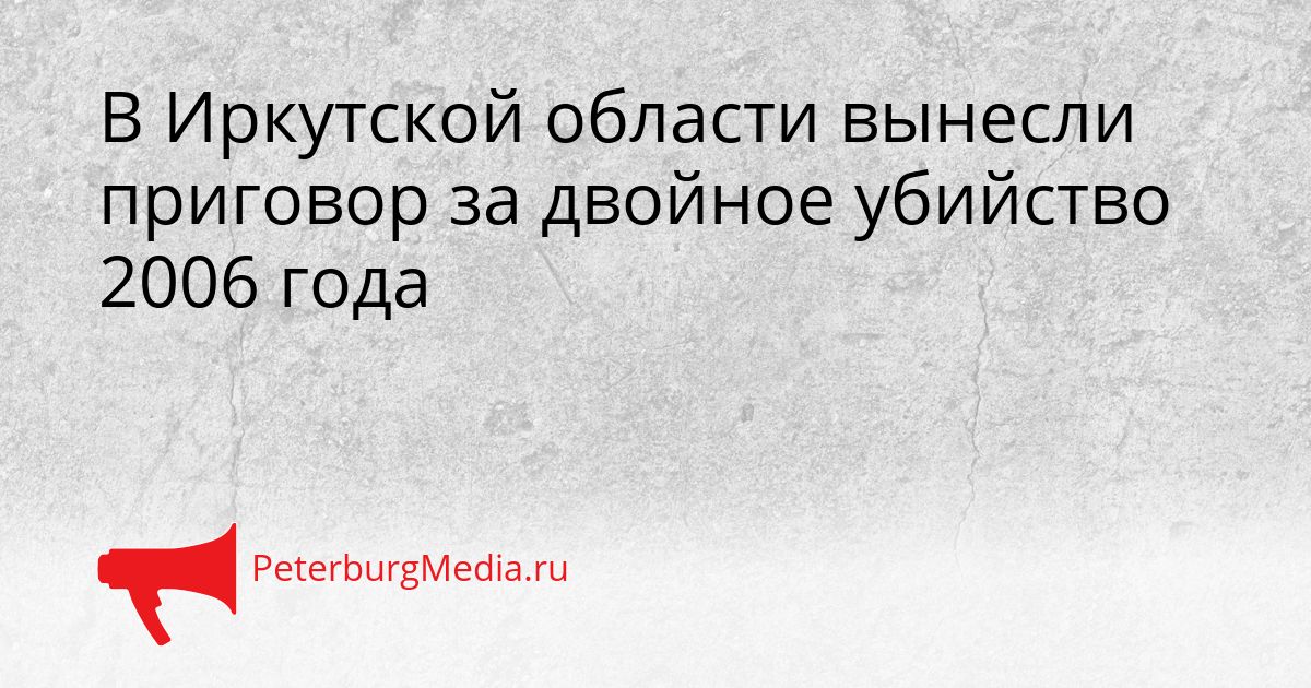 В Иркутской области вынесли приговор за двойное убийство 2006 года