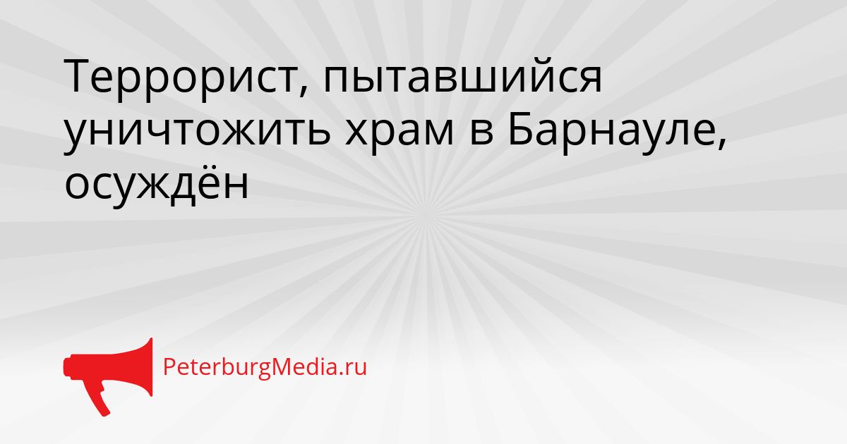 Террорист, пытавшийся уничтожить храм в Барнауле, осуждён