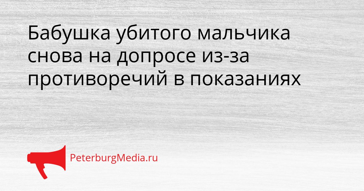 Бабушка убитого мальчика снова на допросе из-за противоречий в показаниях