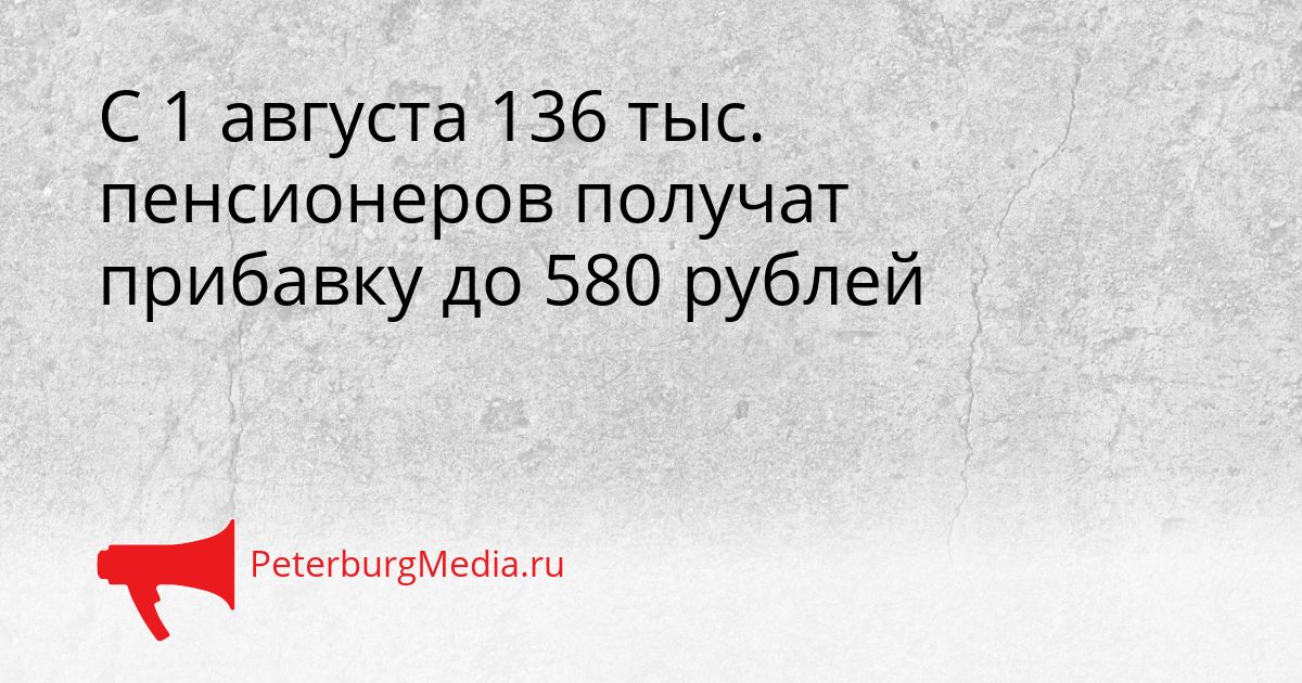 С 1 августа 136 тыс. пенсионеров получат прибавку до 580 рублей