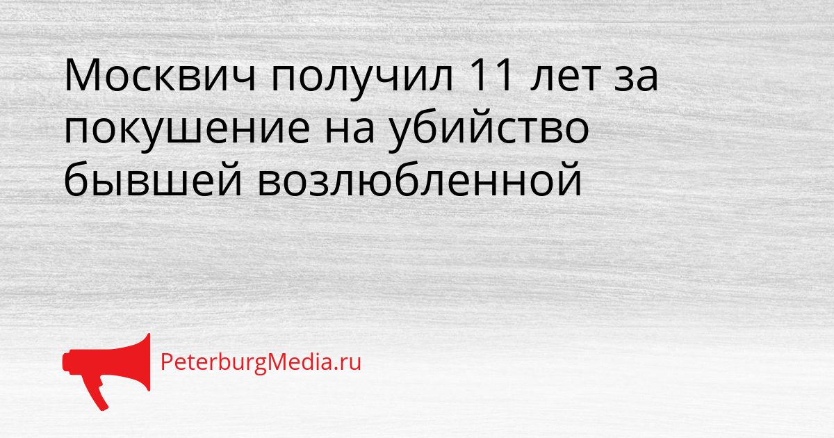 Москвич получил 11 лет за покушение на убийство бывшей возлюбленной