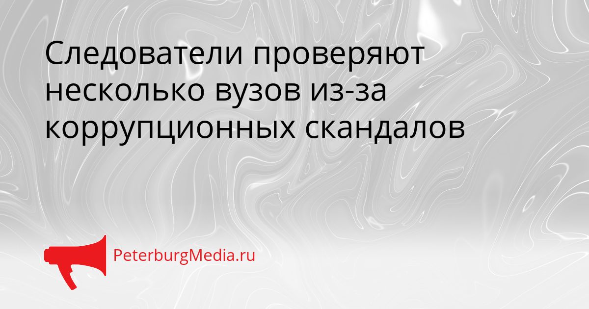 Следователи проверяют несколько вузов из-за коррупционных скандалов