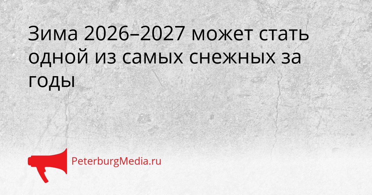 Зима 2026–2027 может стать одной из самых снежных за годы