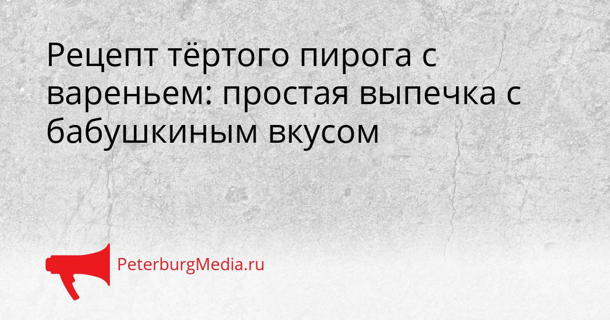 Рецепт тёртого пирога с вареньем: простая выпечка с бабушкиным вкусом