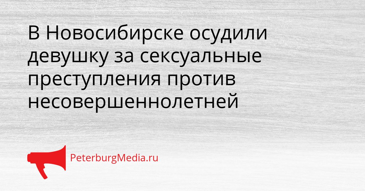 В Новосибирске осудили девушку за сексуальные преступления против несовершеннолетней