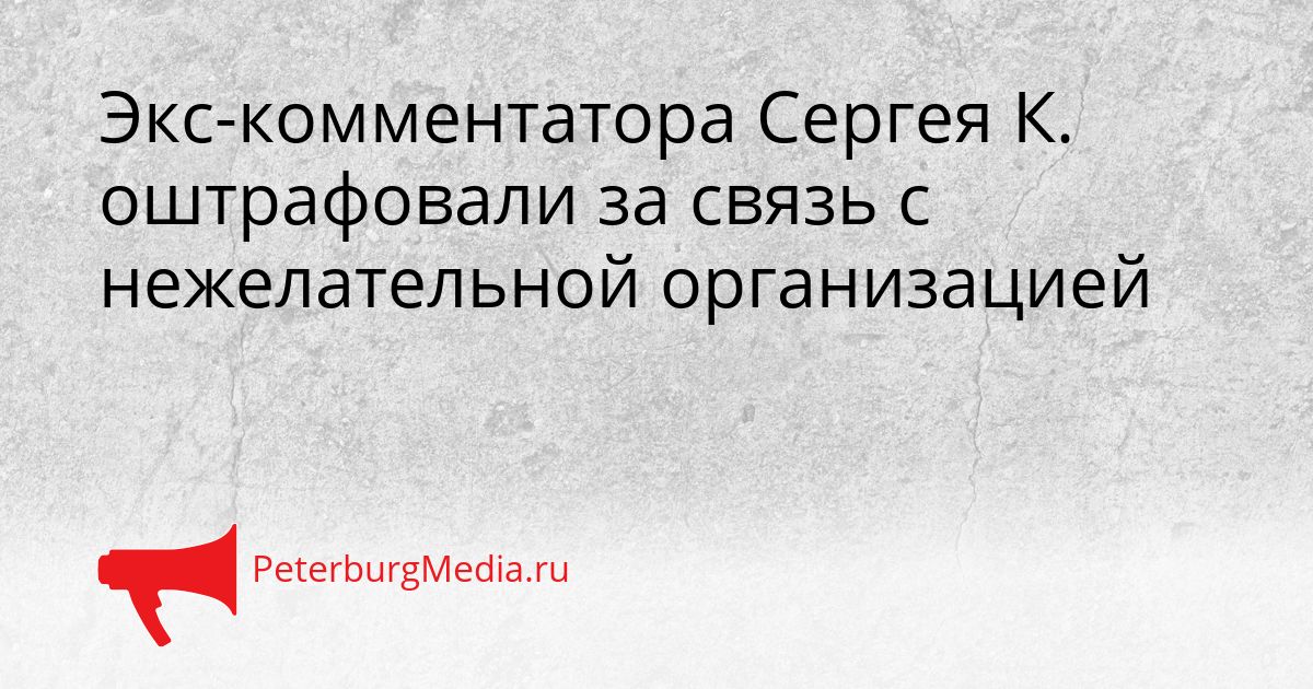 Экс-комментатора Сергея К. оштрафовали за связь с нежелательной организацией