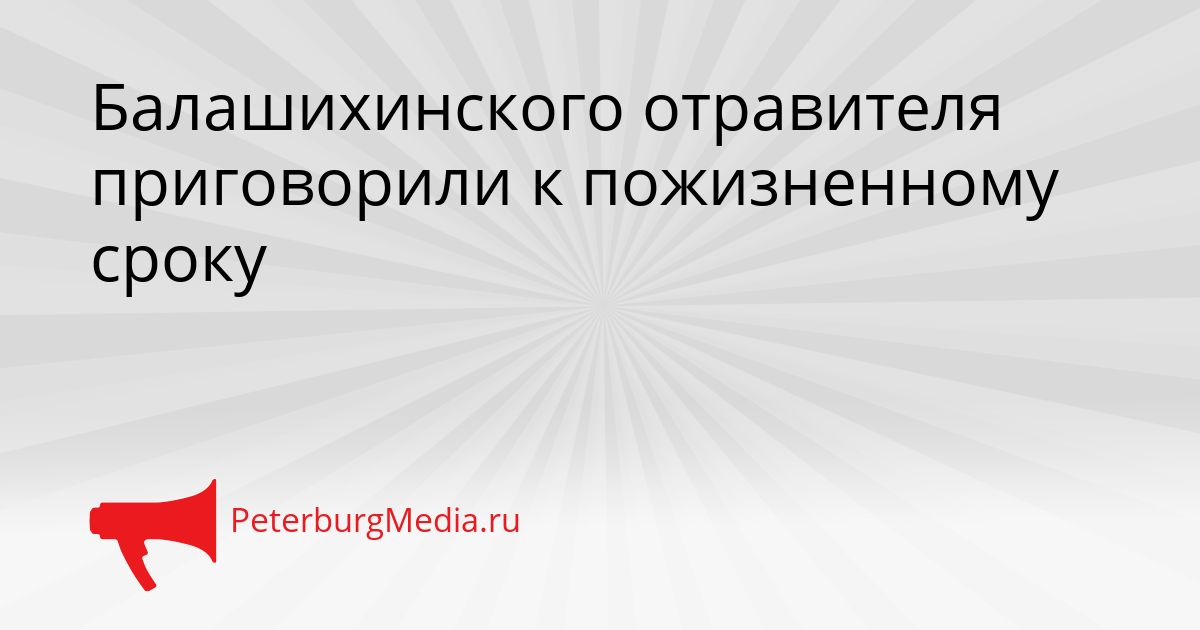 Балашихинского отравителя приговорили к пожизненному сроку