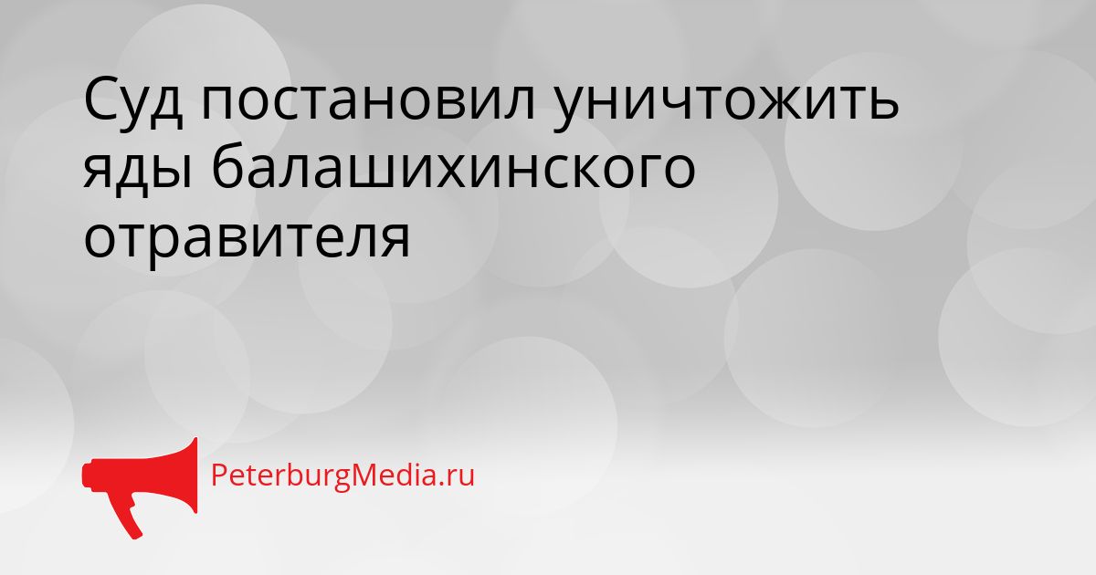 Суд постановил уничтожить яды балашихинского отравителя