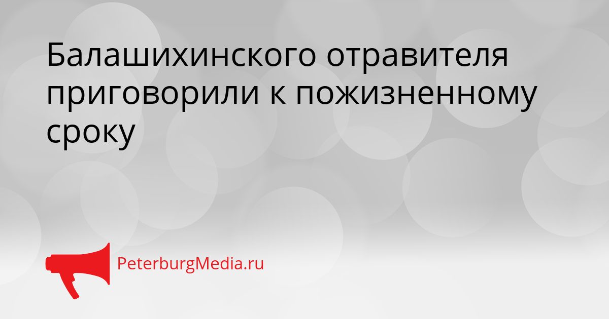 Балашихинского отравителя приговорили к пожизненному сроку