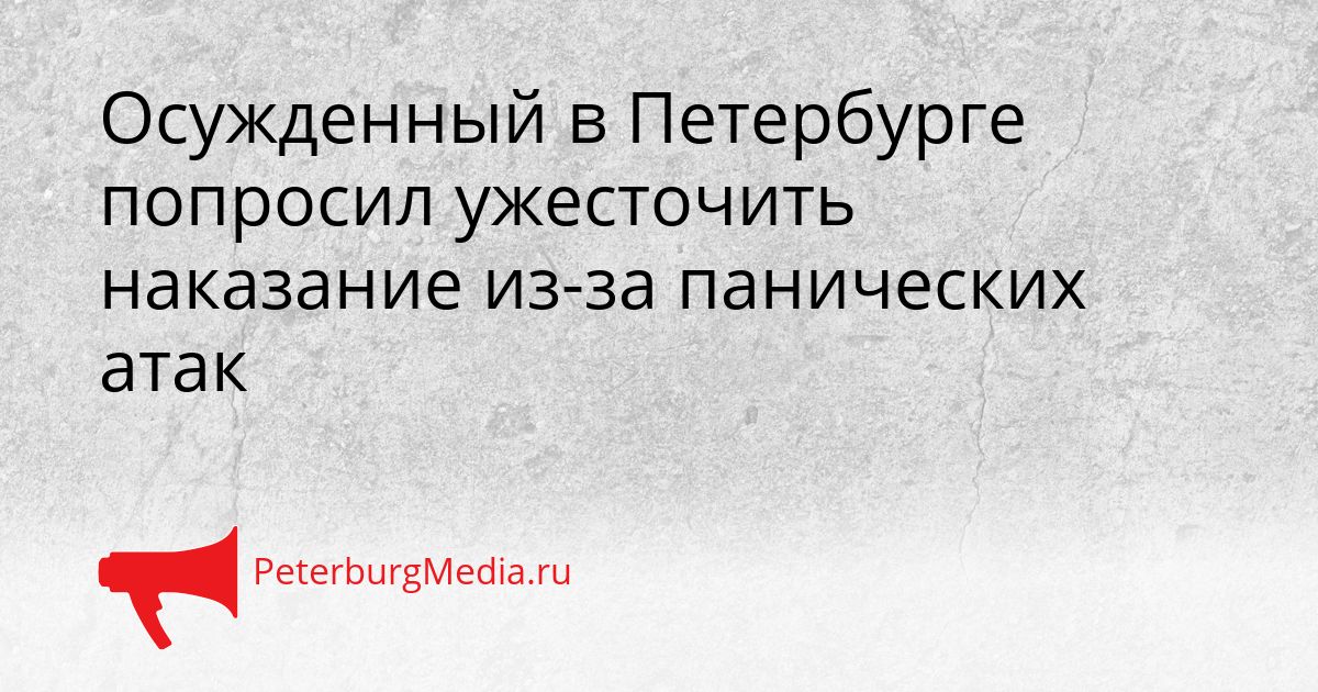 Осужденный в Петербурге попросил ужесточить наказание из-за панических атак