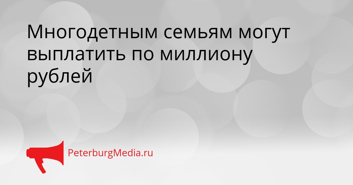 Многодетным семьям могут выплатить по миллиону рублей