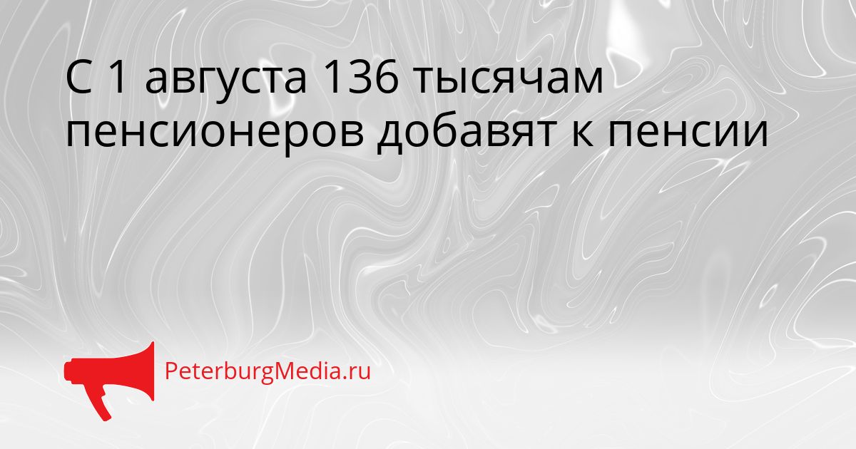 С 1 августа 136 тысячам пенсионеров добавят к пенсии