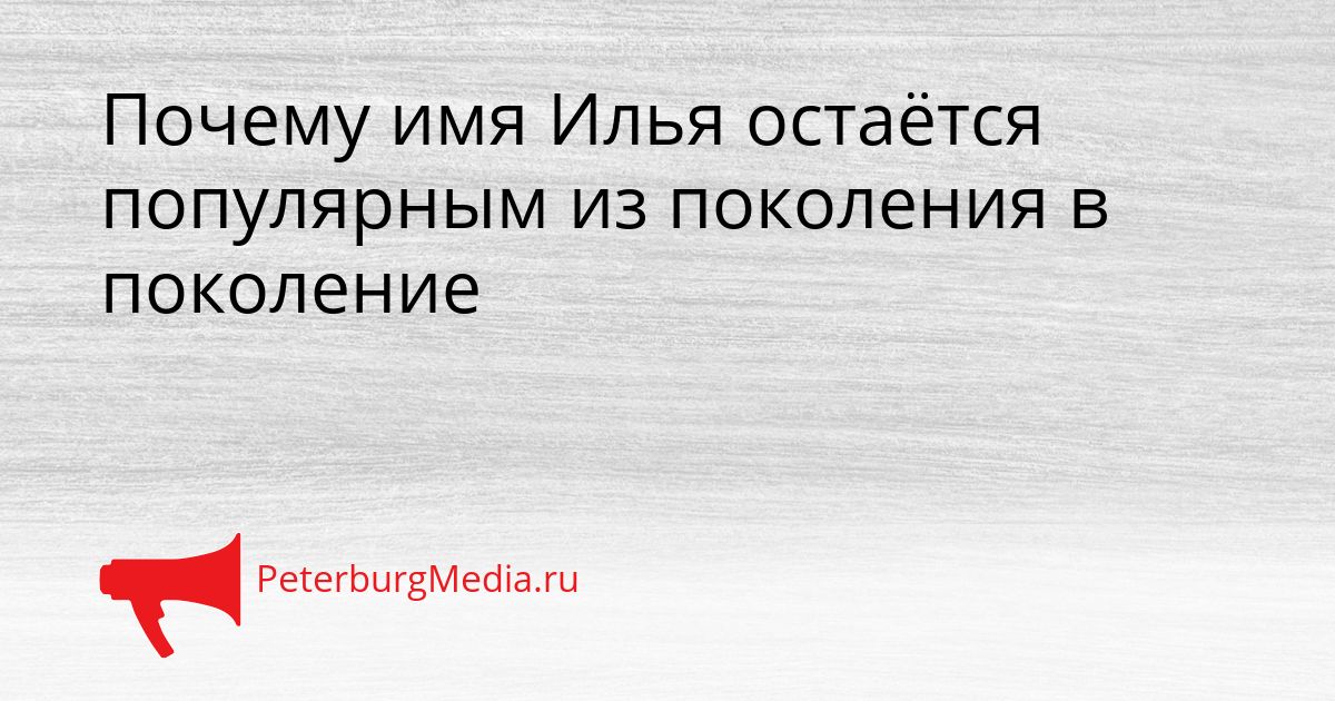Почему имя Илья остаётся популярным из поколения в поколение