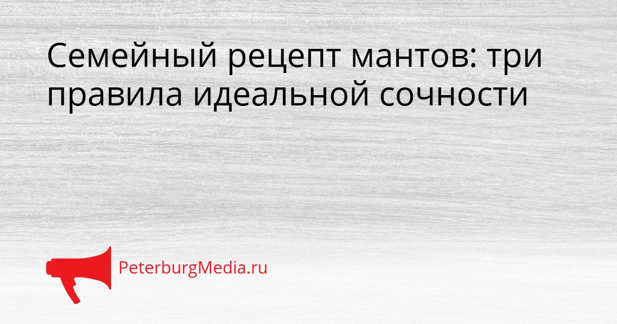 Семейный рецепт мантов: три правила идеальной сочности
