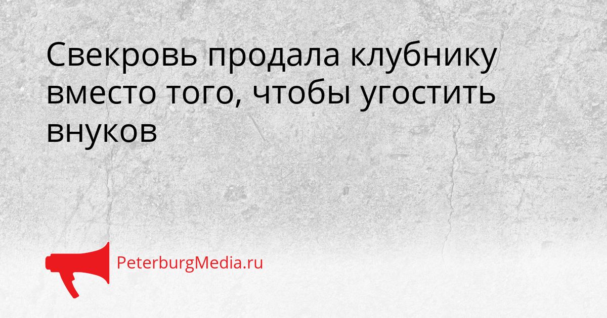 Свекровь продала клубнику вместо того, чтобы угостить внуков
