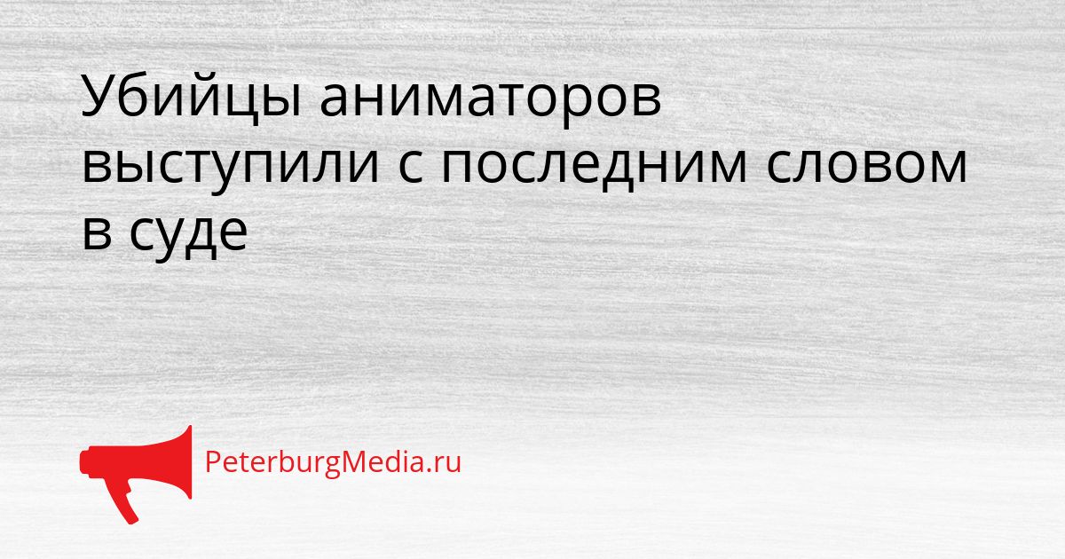Убийцы аниматоров выступили с последним словом в суде