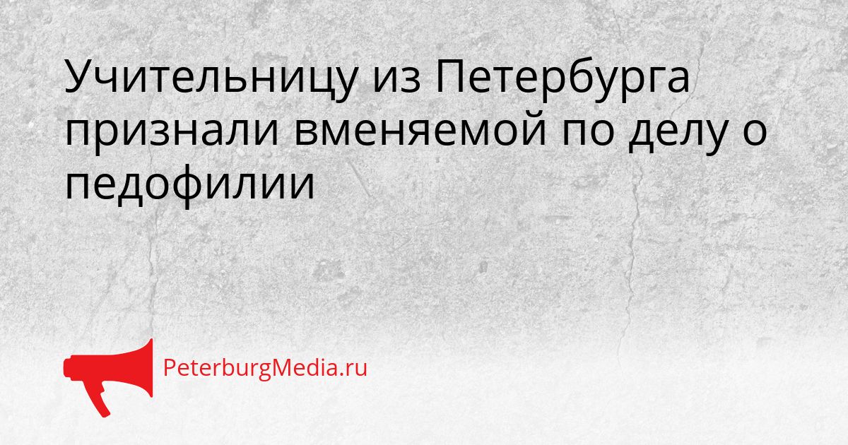Учительницу из Петербурга признали вменяемой по делу о педофилии