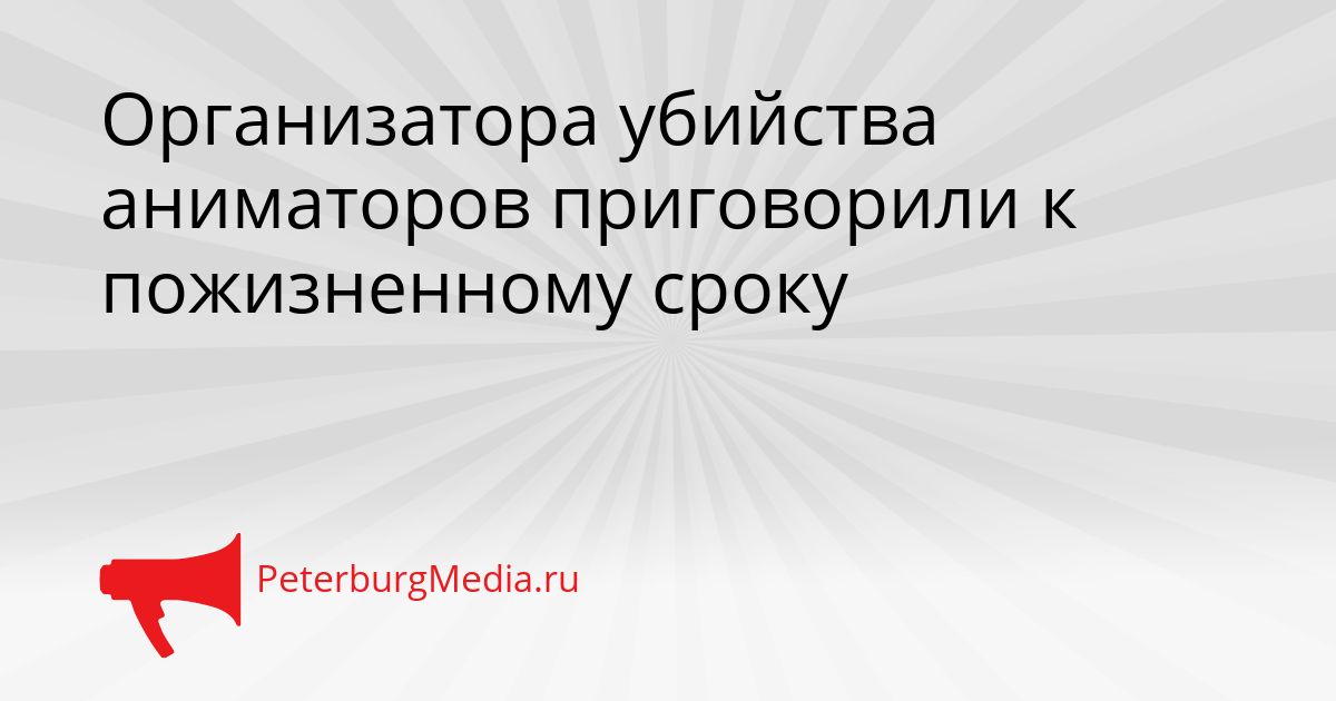 Организатора убийства аниматоров приговорили к пожизненному сроку