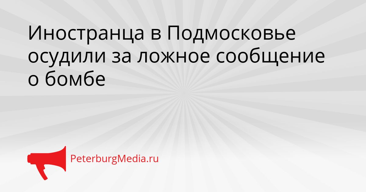 Иностранца в Подмосковье осудили за ложное сообщение о бомбе