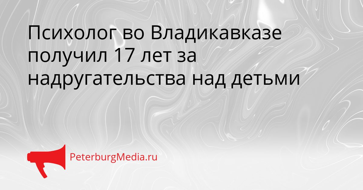 Психолог во Владикавказе получил 17 лет за надругательства над детьми