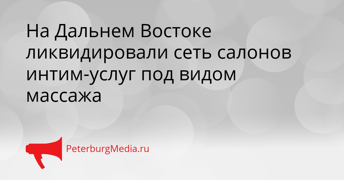 На Дальнем Востоке ликвидировали сеть салонов интим-услуг под видом массажа