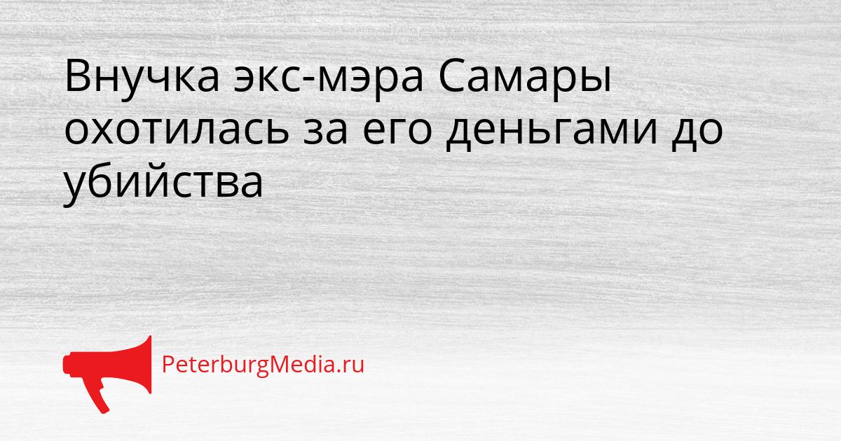 Внучка экс-мэра Самары охотилась за его деньгами до убийства