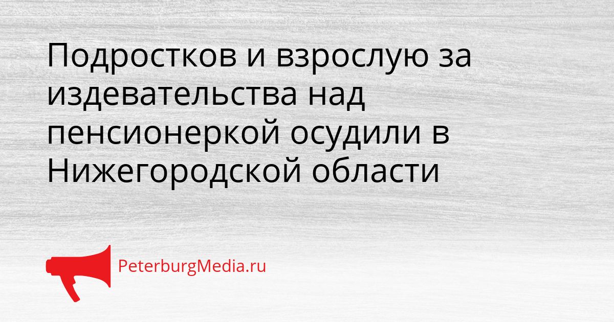 Подростков и взрослую за издевательства над пенсионеркой осудили в Нижегородской области