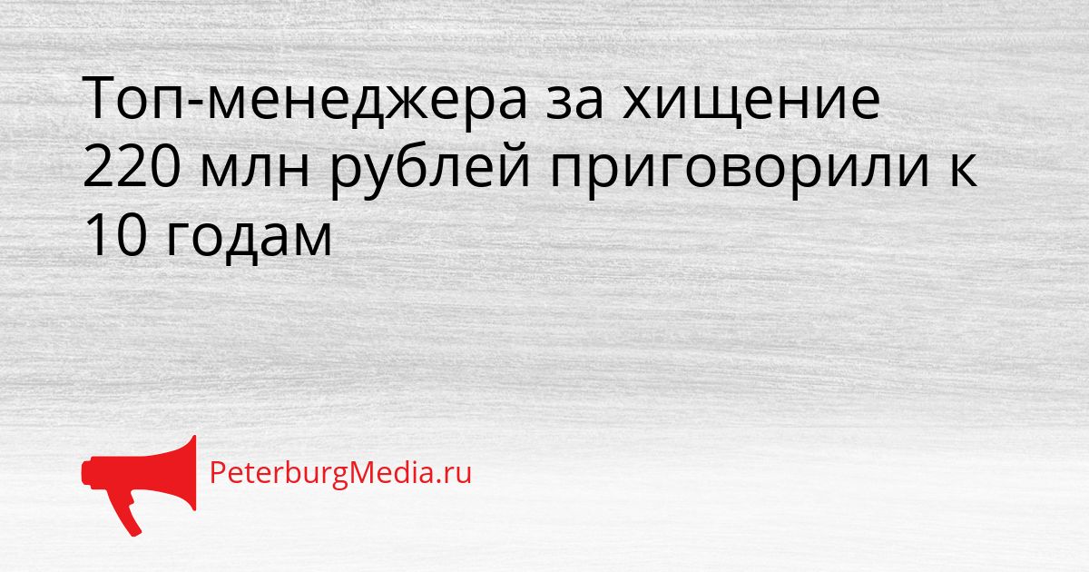 Топ-менеджера за хищение 220 млн рублей приговорили к 10 годам