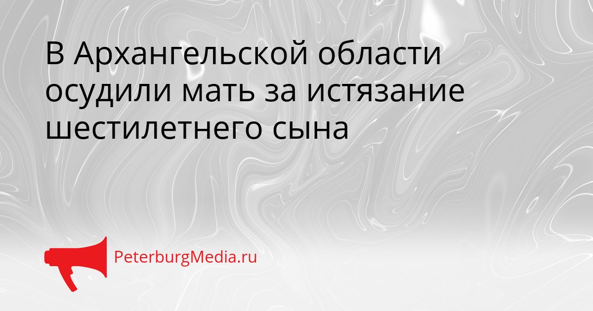 В Архангельской области осудили мать за истязание шестилетнего сына