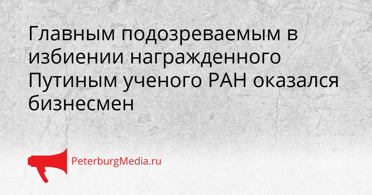 Главным подозреваемым в избиении награжденного Путиным ученого РАН оказался бизнесмен