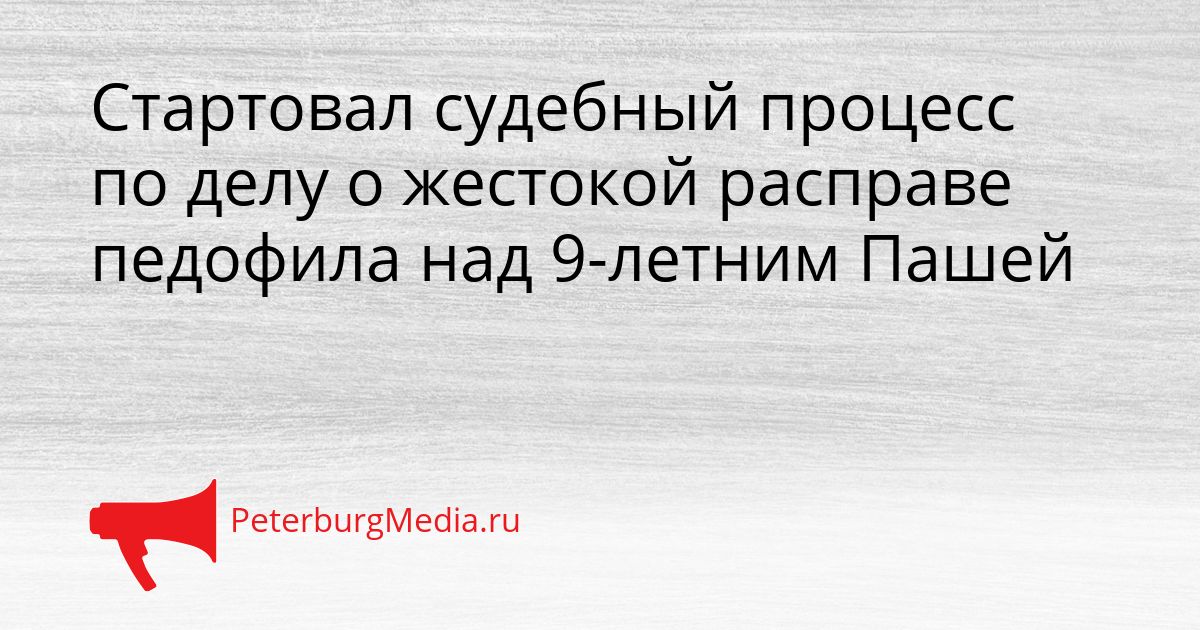 Стартовал судебный процесс по делу о жестокой расправе педофила над 9-летним Пашей