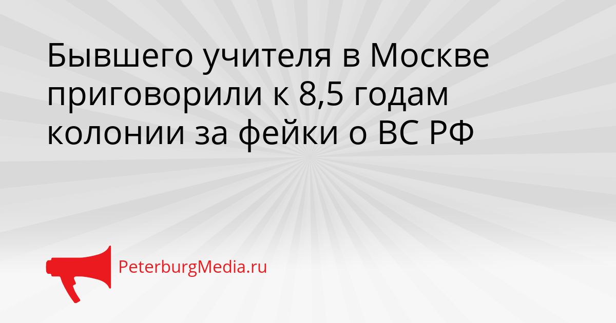 Бывшего учителя в Москве приговорили к 8,5 годам колонии за фейки о ВС РФ