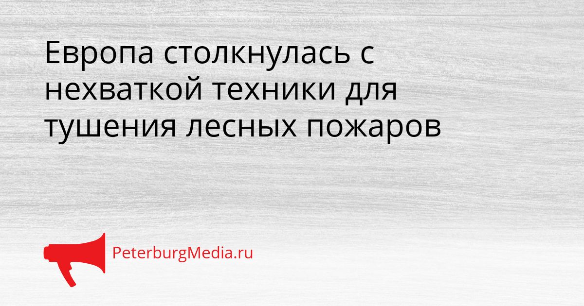 Европа столкнулась с нехваткой техники для тушения лесных пожаров