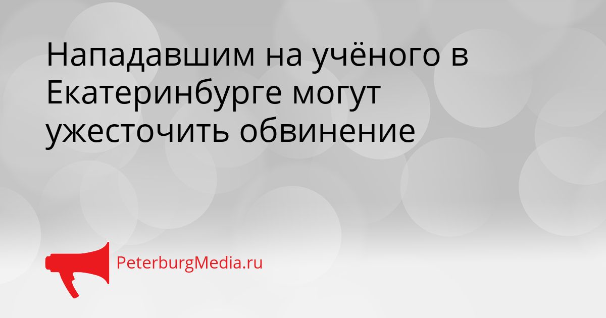 Нападавшим на учёного в Екатеринбурге могут ужесточить обвинение Сгенерировано