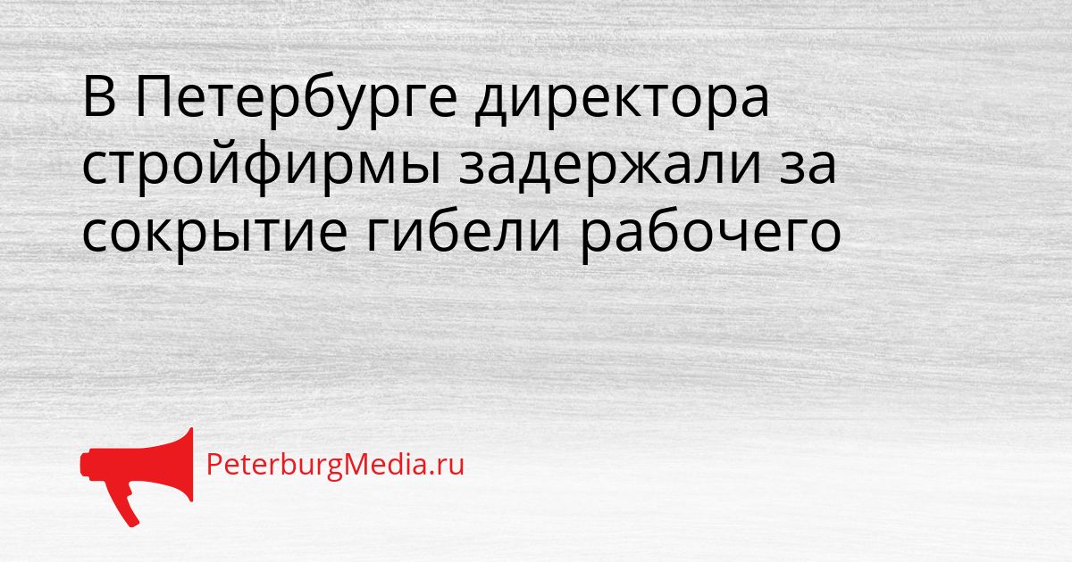 В Петербурге директора стройфирмы задержали за сокрытие гибели рабочего