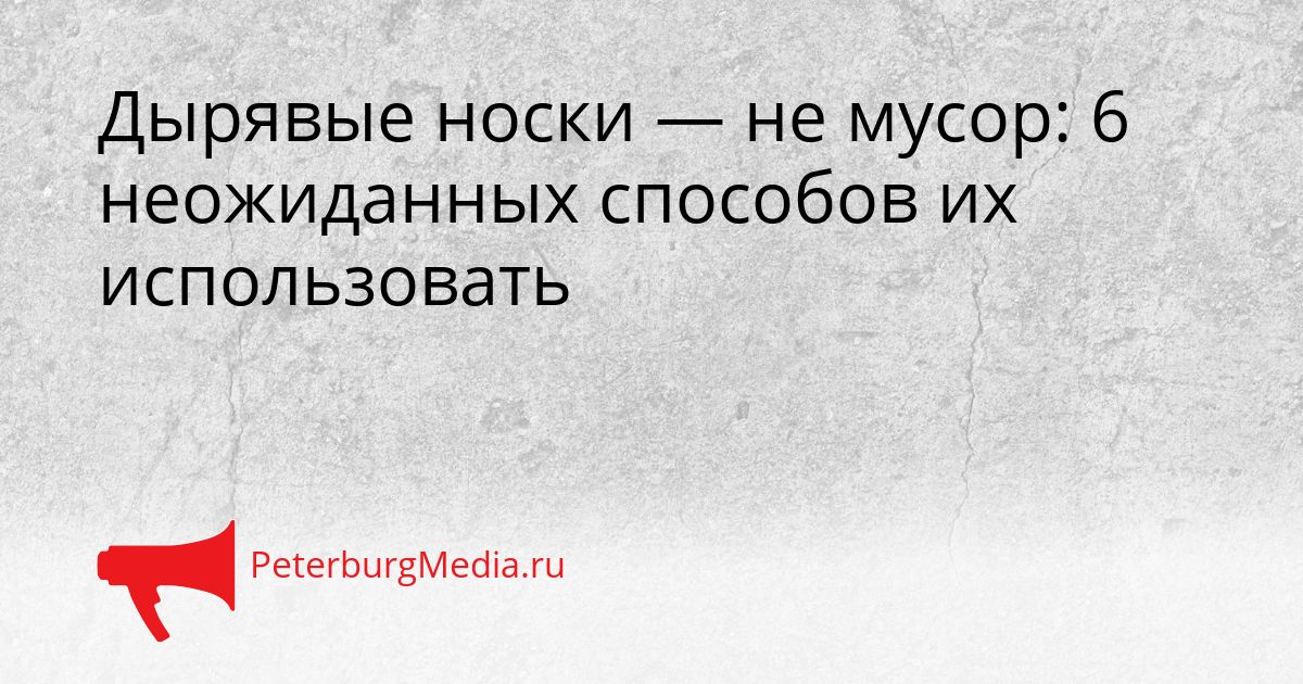 Дырявые носки — не мусор: 6 неожиданных способов их использовать