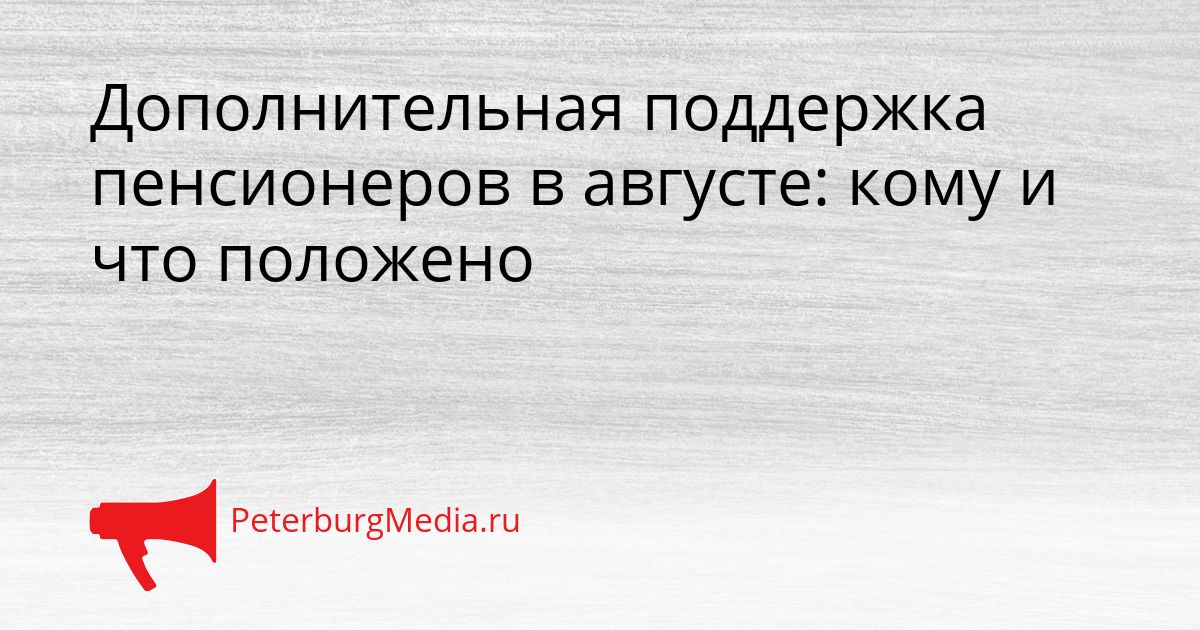 Дополнительная поддержка пенсионеров в августе: кому и что положено