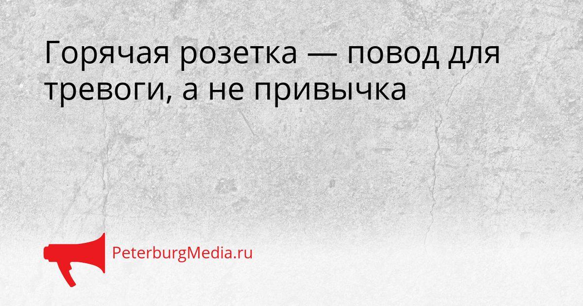 Горячая розетка — повод для тревоги, а не привычка