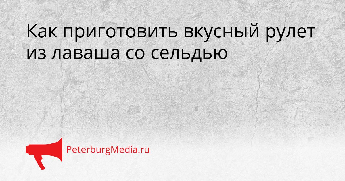 Как приготовить вкусный рулет из лаваша со сельдью