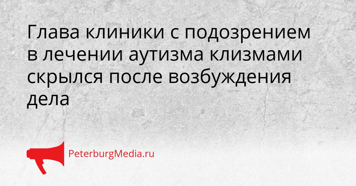 Глава клиники с подозрением в лечении аутизма клизмами скрылся после возбуждения дела