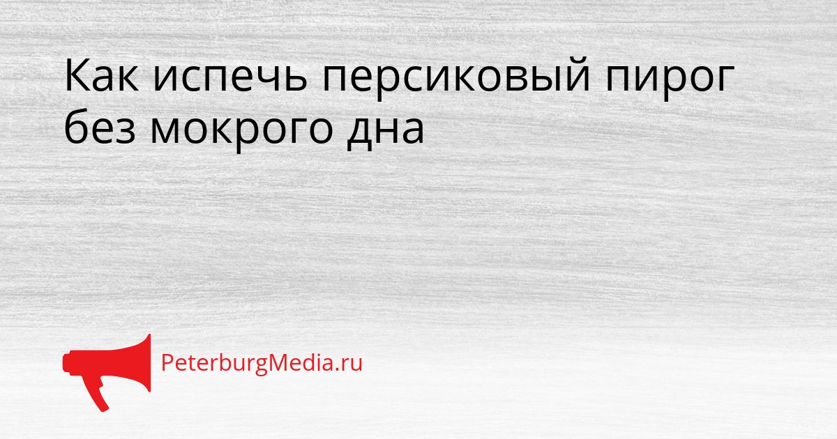 Как испечь персиковый пирог без мокрого дна Сгенерировано