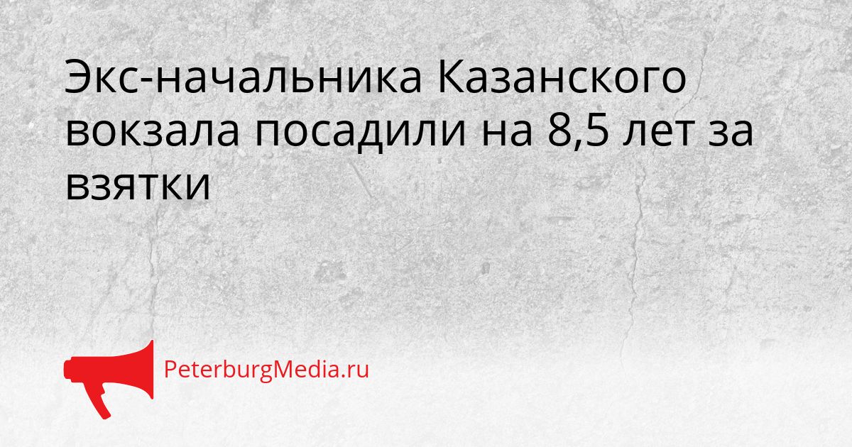 Экс-начальника Казанского вокзала посадили на 8,5 лет за взятки Сгенерировано