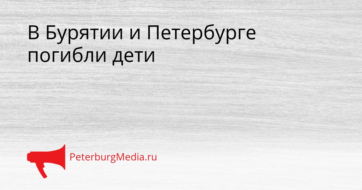 В Бурятии и Петербурге погибли дети
