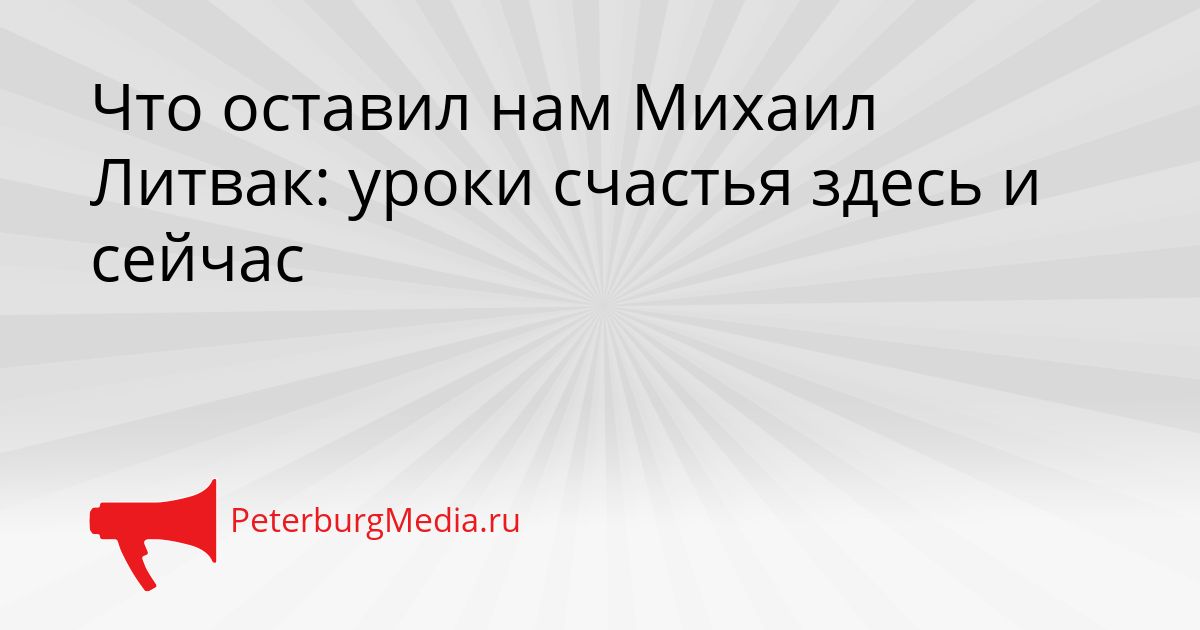 Что оставил нам Михаил Литвак: уроки счастья здесь и сейчас