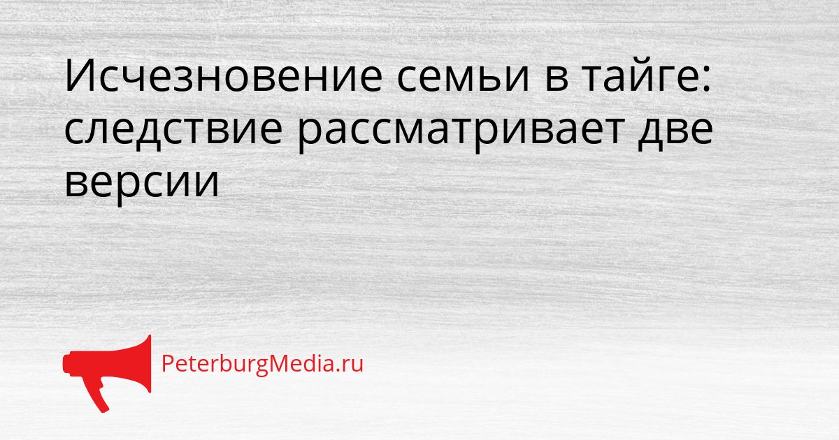 Исчезновение семьи в тайге: следствие рассматривает две версии