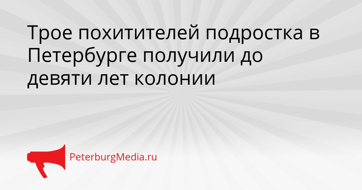 Трое похитителей подростка в Петербурге получили до девяти лет колонии