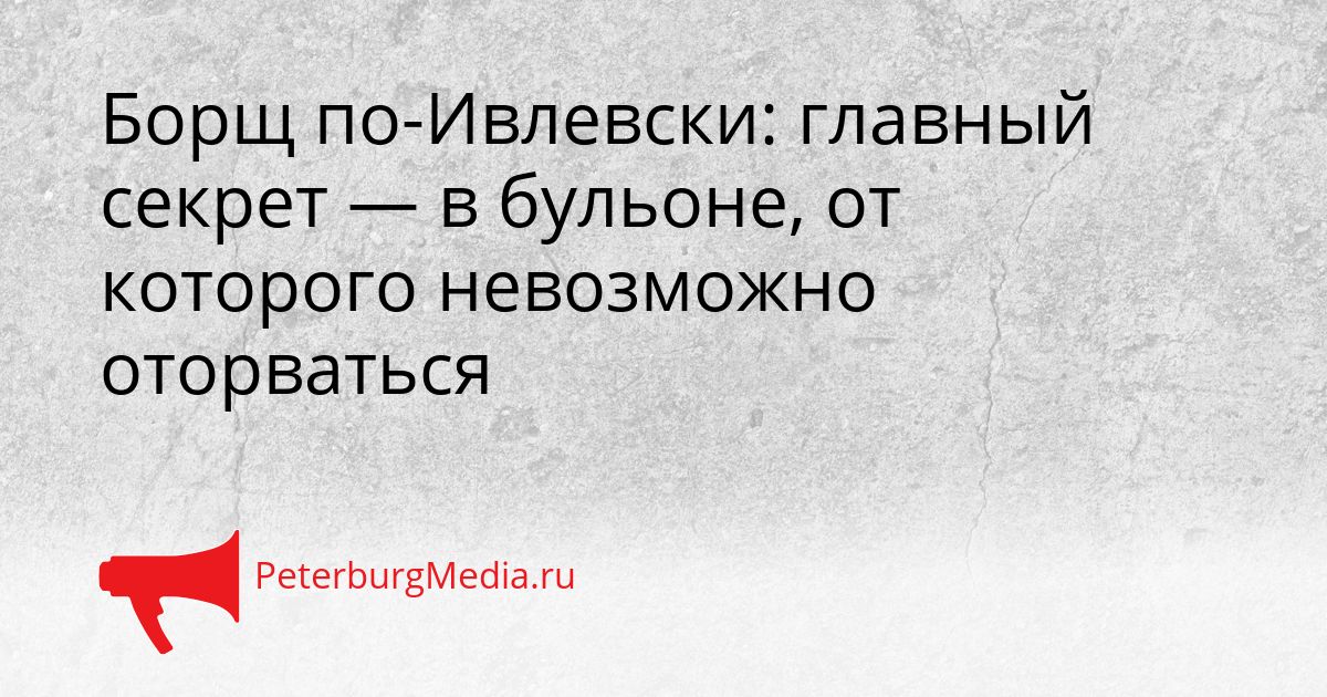 Борщ по-Ивлевски: главный секрет — в бульоне, от которого невозможно оторваться