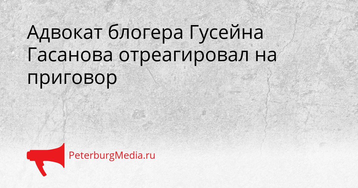 Адвокат блогера Гусейна Гасанова отреагировал на приговор