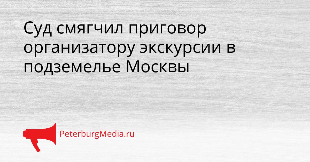 Суд смягчил приговор организатору экскурсии в подземелье Москвы