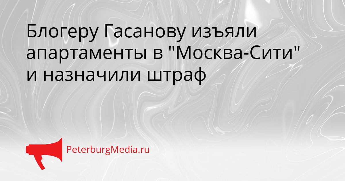 Блогеру Гасанову изъяли апартаменты в "Москва-Сити" и назначили штраф